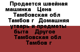 Продается швейная машинка › Цена ­ 3 000 - Тамбовская обл., Тамбов г. Домашняя утварь и предметы быта » Другое   . Тамбовская обл.,Тамбов г.